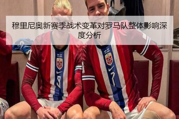 穆里尼奥新赛季战术变革对罗马队整体影响深度分析