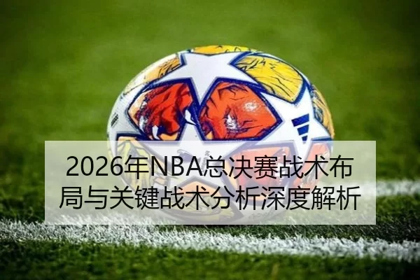2026年NBA总决赛战术布局与关键战术分析深度解析