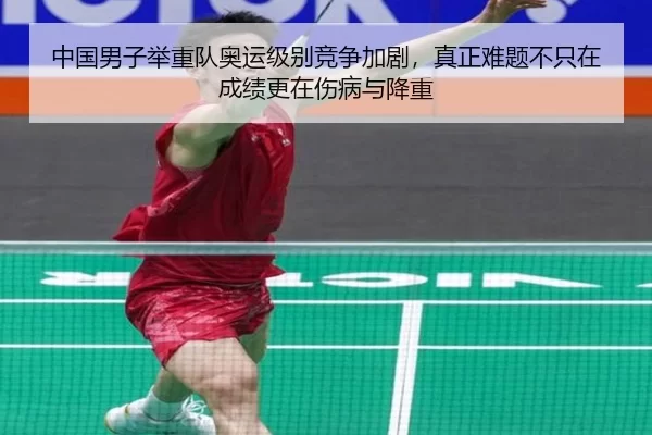 中国男子举重队奥运级别竞争加剧，真正难题不只在成绩更在伤病与降重